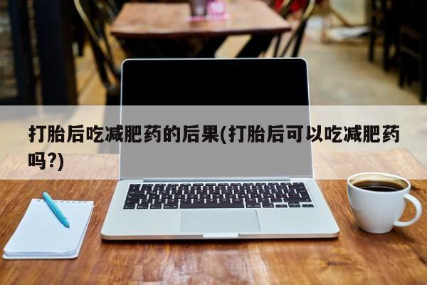 正品打胎药微信购买方式打胎后吃减肥药的后果(打胎后可以吃减肥药吗?)