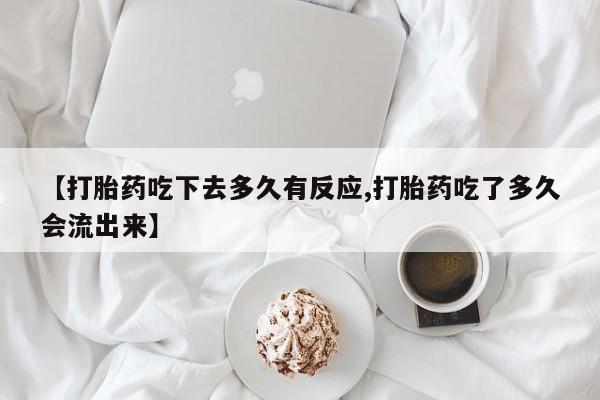 正品打胎药微信购买方式【打胎药吃下去多久有反应,打胎药吃了多久会流出来】