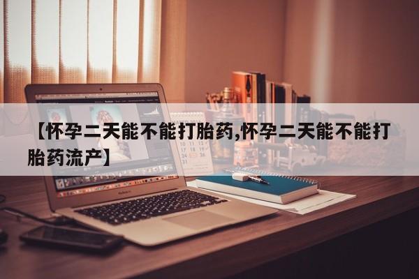 正品打胎药微信购买方式【怀孕二天能不能打胎药,怀孕二天能不能打胎药流产】