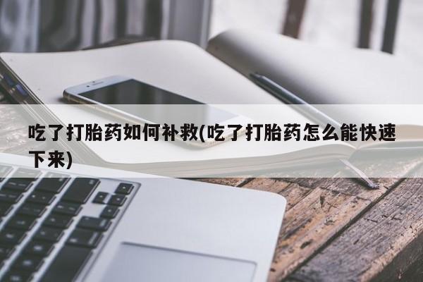 正品打胎药微信购买方式吃了打胎药如何补救(吃了打胎药怎么能快速下来)