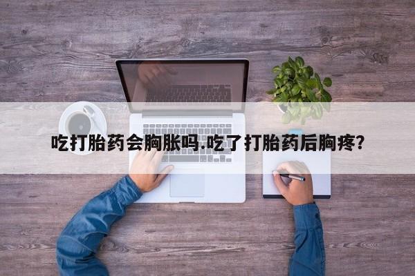 正品打胎药微信购买方式吃打胎药会胸胀吗.吃了打胎药后胸疼？