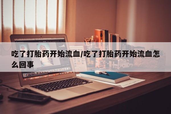 正品打胎药微信购买方式吃了打胎药开始流血/吃了打胎药开始流血怎么回事