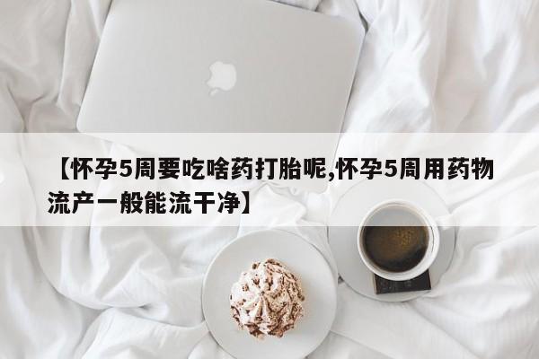 正品打胎药微信购买方式【怀孕5周要吃啥药打胎呢,怀孕5周用药物流产一般能流干净】