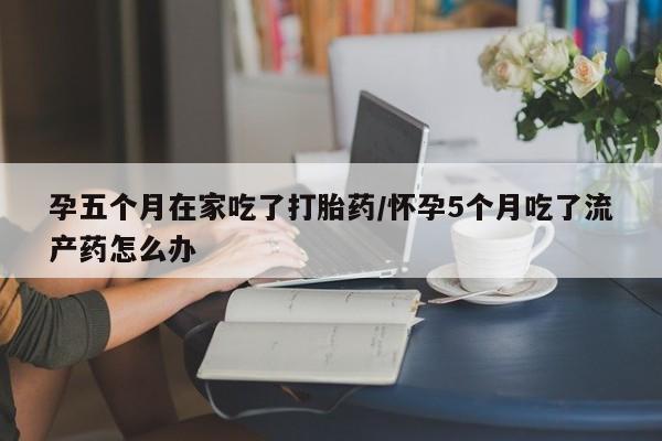 正品打胎药微信购买方式孕五个月在家吃了打胎药/怀孕5个月吃了流产药怎么办