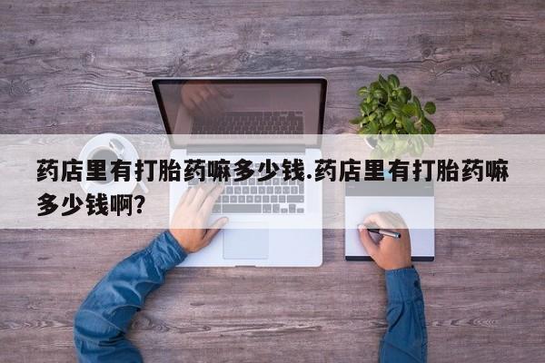 正品打胎药微信购买方式药店里有打胎药嘛多少钱.药店里有打胎药嘛多少钱啊？