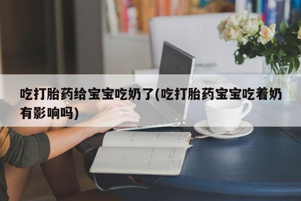 正品打胎药微信购买方式吃打胎药给宝宝吃奶了(吃打胎药宝宝吃着奶有影响吗)