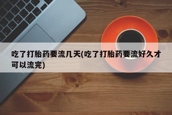 正品打胎药微信购买方式吃了打胎药要流几天(吃了打胎药要流好久才可以流完)