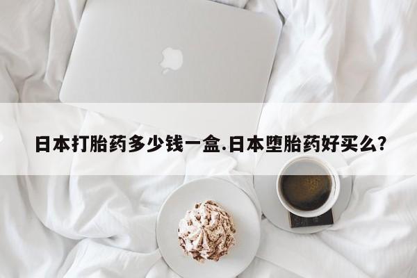 正品打胎药微信购买方式日本打胎药多少钱一盒.日本堕胎药好买么？