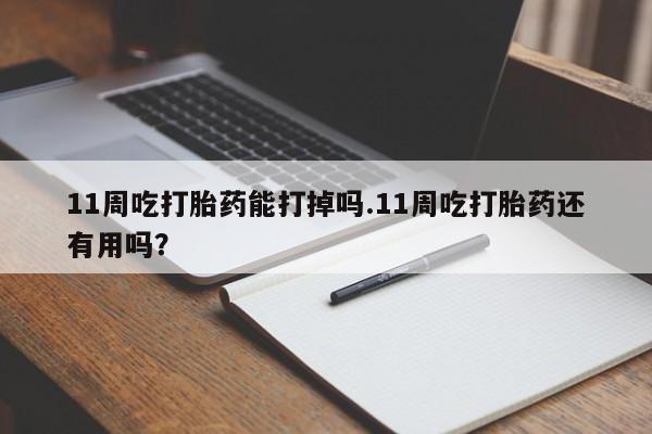 正品打胎药微信购买方式11周吃打胎药能打掉吗.11周吃打胎药还有用吗?
