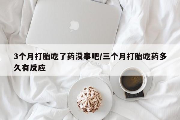 正品打胎药微信购买方式3个月打胎吃了药没事吧/三个月打胎吃药多久有反应
