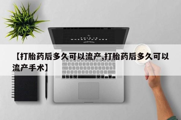 正品打胎药微信购买方式【打胎药后多久可以流产,打胎药后多久可以流产手术】