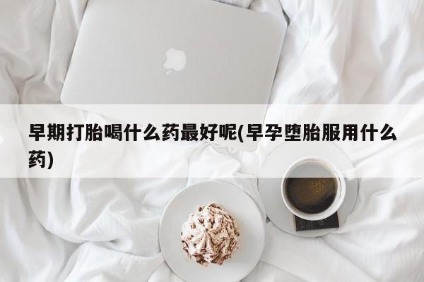 正品打胎药微信购买方式早期打胎喝什么药最好呢(早孕堕胎服用什么药)