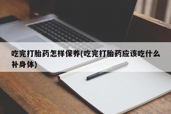 正品打胎药微信购买方式吃完打胎药怎样保养(吃完打胎药应该吃什么补身体)