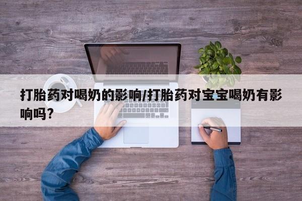 正品打胎药微信购买方式打胎药对喝奶的影响/打胎药对宝宝喝奶有影响吗?