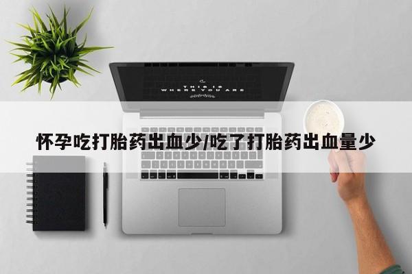 正品打胎药微信购买方式怀孕吃打胎药出血少/吃了打胎药出血量少
