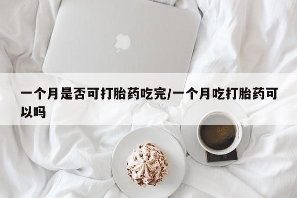 正品打胎药微信购买方式一个月是否可打胎药吃完/一个月吃打胎药可以吗