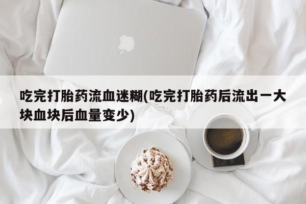 正品打胎药微信购买方式吃完打胎药流血迷糊(吃完打胎药后流出一大块血块后血量变少)