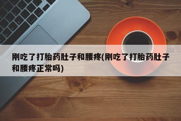 正品打胎药微信购买方式刚吃了打胎药肚子和腰疼(刚吃了打胎药肚子和腰疼正常吗)