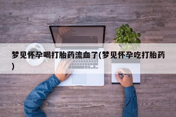 正品打胎药微信购买方式梦见怀孕喝打胎药流血了(梦见怀孕吃打胎药)