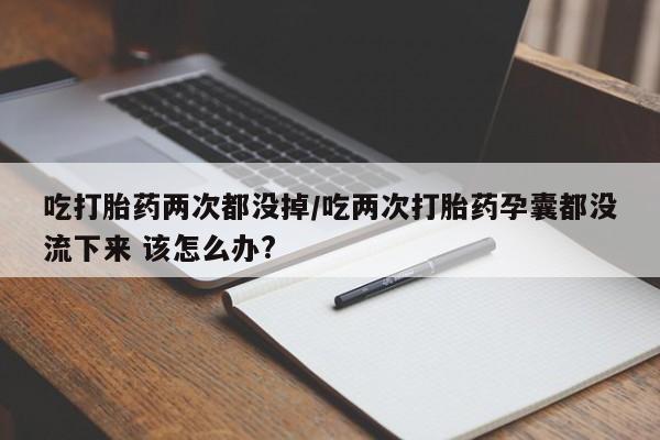 正品打胎药微信购买方式吃打胎药两次都没掉/吃两次打胎药孕囊都没流下来 该怎么办?