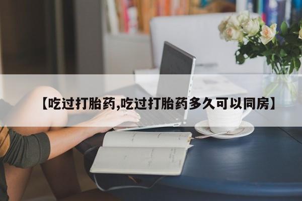 正品打胎药微信购买方式【吃过打胎药,吃过打胎药多久可以同房】