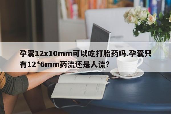 正品打胎药微信购买方式孕囊12x10mm可以吃打胎药吗.孕囊只有12*6mm药流还是人流？
