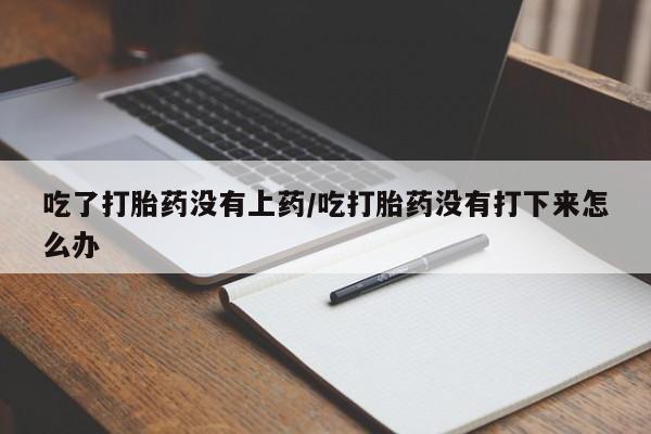 正品打胎药微信购买方式吃了打胎药没有上药/吃打胎药没有打下来怎么办