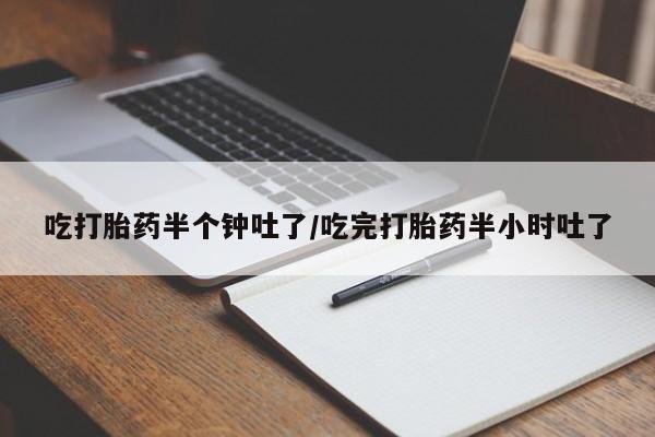正品打胎药微信购买方式吃打胎药半个钟吐了/吃完打胎药半小时吐了
