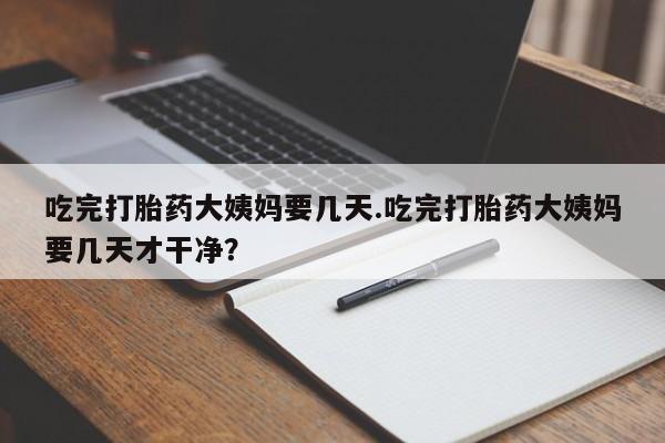 正品打胎药微信购买方式吃完打胎药大姨妈要几天.吃完打胎药大姨妈要几天才干净?