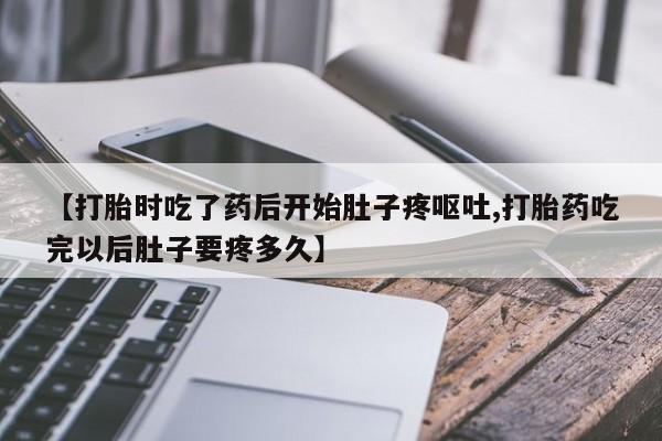 正品打胎药微信购买方式【打胎时吃了药后开始肚子疼呕吐,打胎药吃完以后肚子要疼多久】