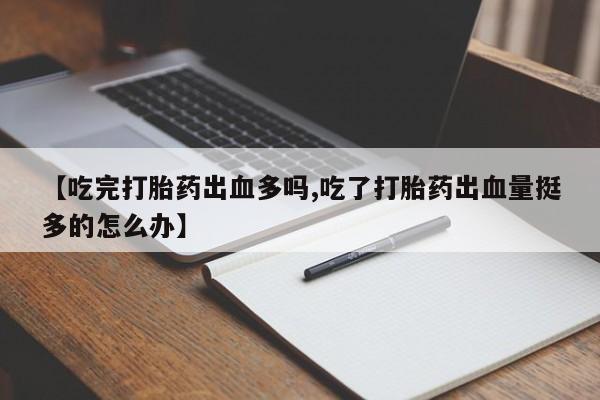 正品打胎药微信购买方式【吃完打胎药出血多吗,吃了打胎药出血量挺多的怎么办】