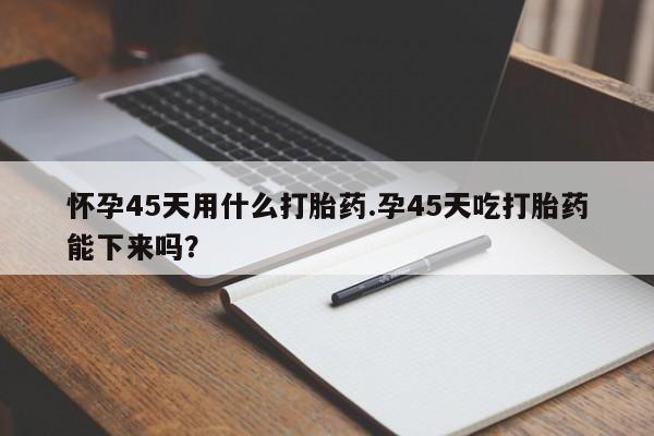 正品打胎药微信购买方式怀孕45天用什么打胎药.孕45天吃打胎药能下来吗？