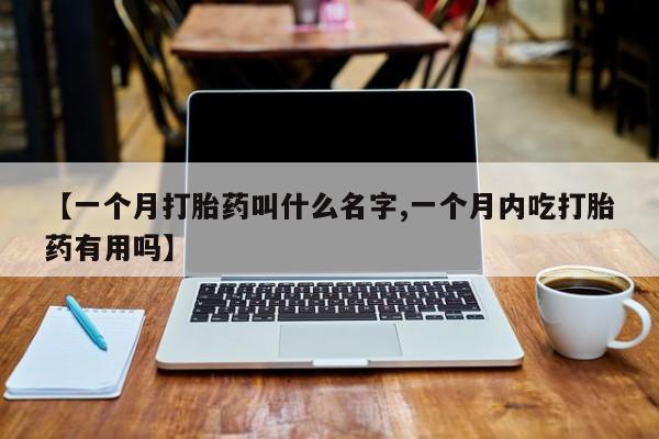 正品打胎药微信购买方式【一个月打胎药叫什么名字,一个月内吃打胎药有用吗】