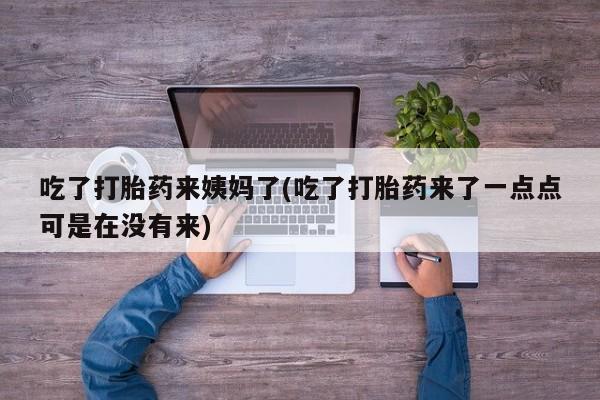 正品打胎药微信购买方式吃了打胎药来姨妈了(吃了打胎药来了一点点可是在没有来)