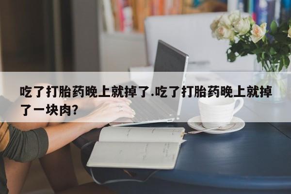 正品打胎药微信购买方式吃了打胎药晚上就掉了.吃了打胎药晚上就掉了一块肉?