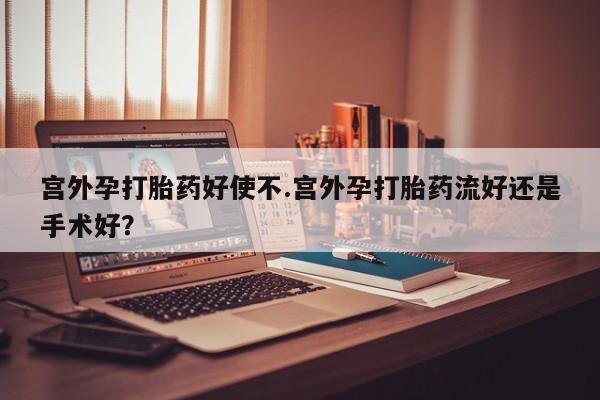 正品打胎药微信购买方式宫外孕打胎药好使不.宫外孕打胎药流好还是手术好？