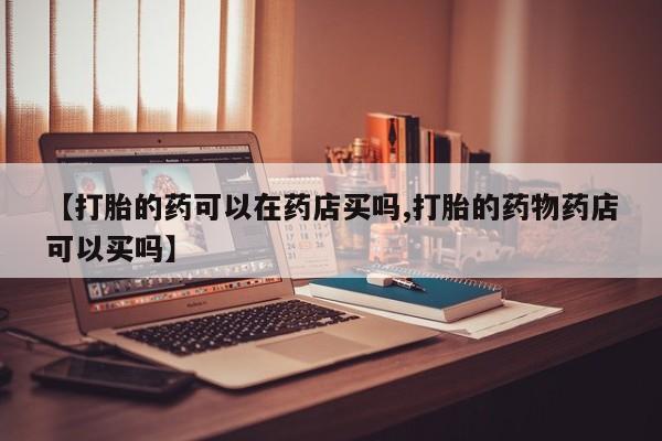 正品打胎药微信购买方式【打胎的药可以在药店买吗,打胎的药物药店可以买吗】